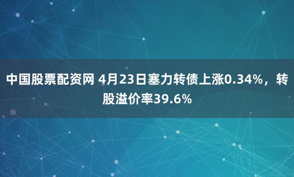 中国股票配资网 4月23日塞力转债上涨0.34%，转股溢价率39.6%