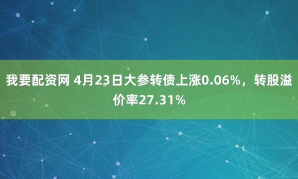 我要配资网 4月23日大参转债上涨0.06%，转股溢价率27.31%