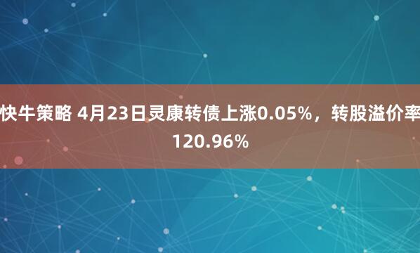 快牛策略 4月23日灵康转债上涨0.05%，转股溢价率120.96%