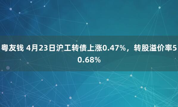 粤友钱 4月23日沪工转债上涨0.47%，转股溢价率50.68%