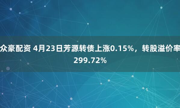 众豪配资 4月23日芳源转债上涨0.15%，转股溢价率299.72%