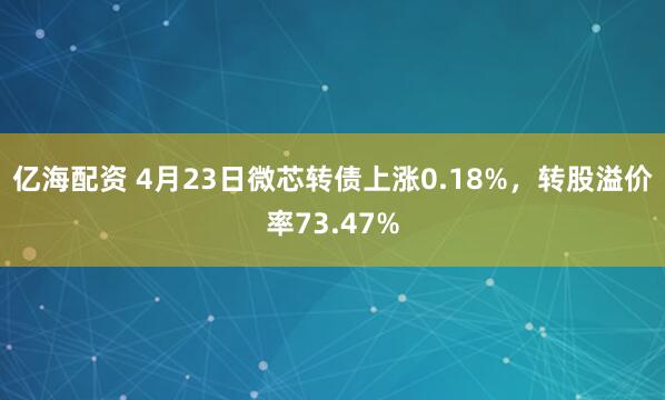 亿海配资 4月23日微芯转债上涨0.18%，转股溢价率73.47%