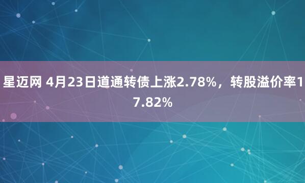 星迈网 4月23日道通转债上涨2.78%，转股溢价率17.82%