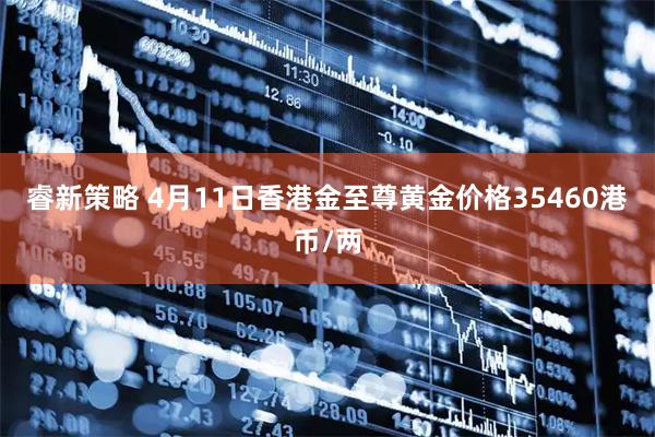 睿新策略 4月11日香港金至尊黄金价格35460港币/两