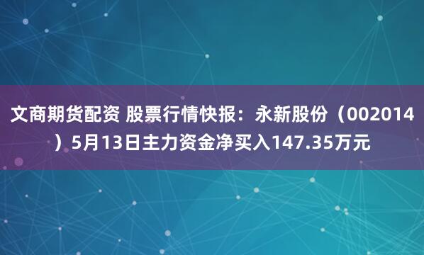 文商期货配资 股票行情快报：永新股份（002014）5月13日主力资金净买入147.35万元