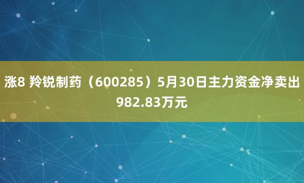 涨8 羚锐制药（600285）5月30日主力资金净卖出982.83万元