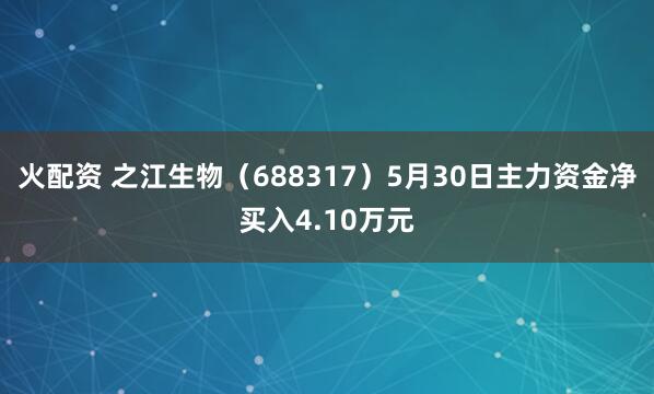 火配资 之江生物（688317）5月30日主力资金净买入4.10万元