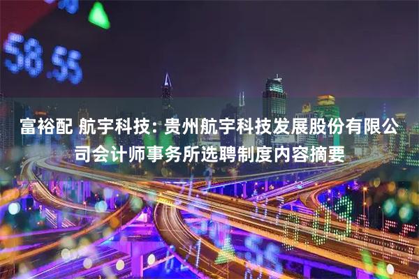 富裕配 航宇科技: 贵州航宇科技发展股份有限公司会计师事务所选聘制度内容摘要