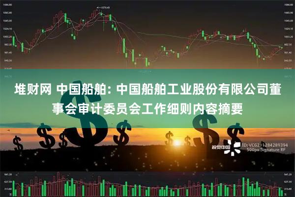 堆财网 中国船舶: 中国船舶工业股份有限公司董事会审计委员会工作细则内容摘要