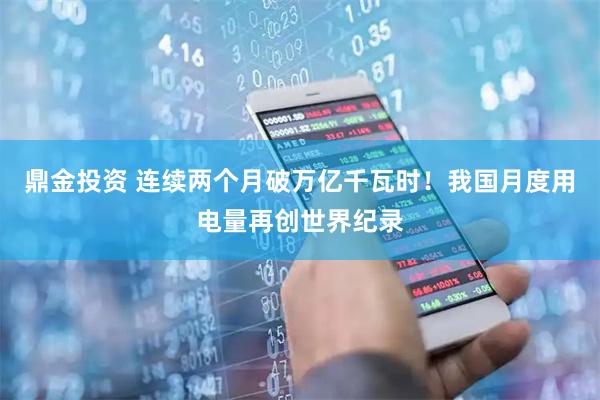 鼎金投资 连续两个月破万亿千瓦时！我国月度用电量再创世界纪录