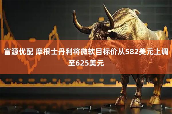 富源优配 摩根士丹利将微软目标价从582美元上调至625美元