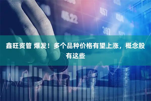 鑫旺资管 爆发！多个品种价格有望上涨，概念股有这些