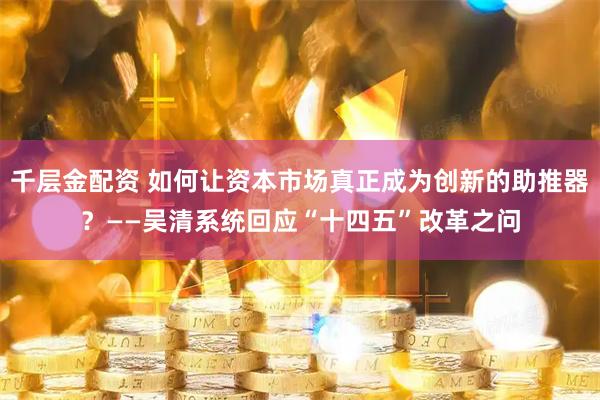 千层金配资 如何让资本市场真正成为创新的助推器？——吴清系统回应“十四五”改革之问