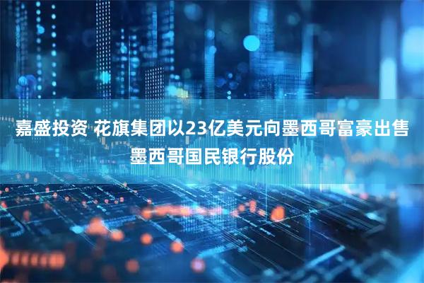 嘉盛投资 花旗集团以23亿美元向墨西哥富豪出售墨西哥国民银行股份