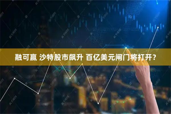 融可赢 沙特股市飙升 百亿美元闸门将打开？
