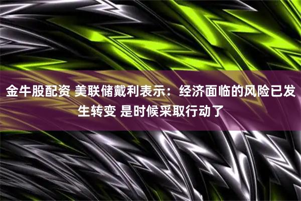 金牛股配资 美联储戴利表示：经济面临的风险已发生转变 是时候采取行动了
