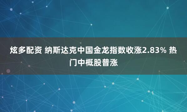 炫多配资 纳斯达克中国金龙指数收涨2.83% 热门中概股普涨