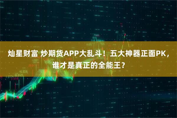 灿星财富 炒期货APP大乱斗！五大神器正面PK，谁才是真正的全能王？