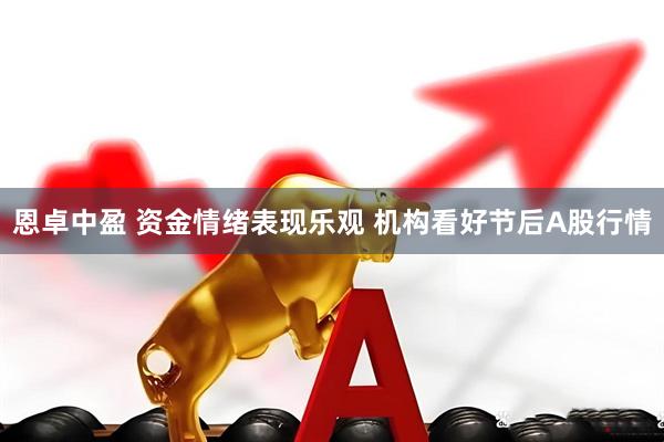 恩卓中盈 资金情绪表现乐观 机构看好节后A股行情