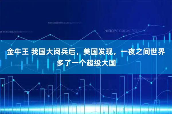 金牛王 我国大阅兵后，美国发现，一夜之间世界多了一个超级大国