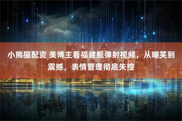 小熊猫配资 美博主看福建舰弹射视频，从嘲笑到震撼，表情管理彻底失控