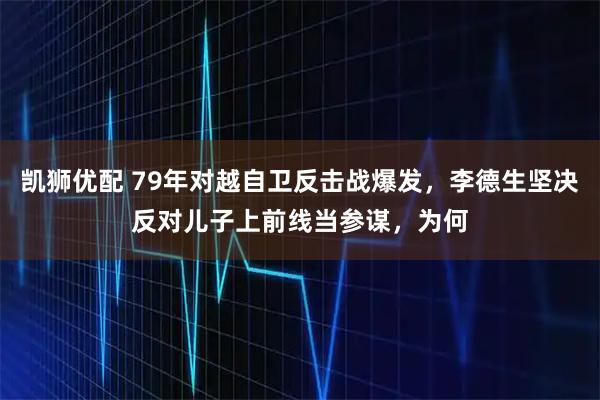 凯狮优配 79年对越自卫反击战爆发，李德生坚决反对儿子上前线当参谋，为何