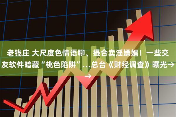 老钱庄 大尺度色情语聊、撮合卖淫嫖娼！一些交友软件暗藏“桃色陷阱”…总台《财经调查》曝光→