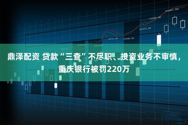 鼎泽配资 贷款“三查”不尽职、投资业务不审慎，重庆银行被罚220万