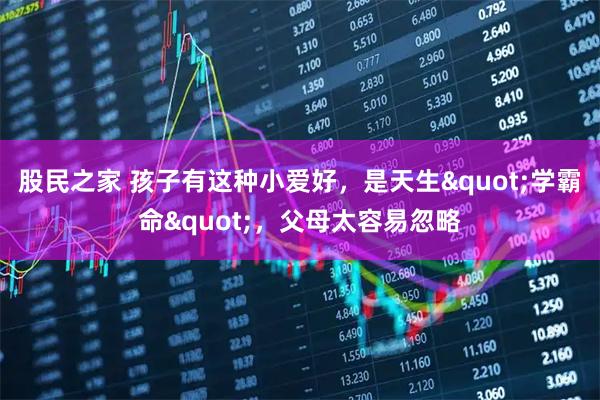 股民之家 孩子有这种小爱好，是天生"学霸命"，父母太容易忽略