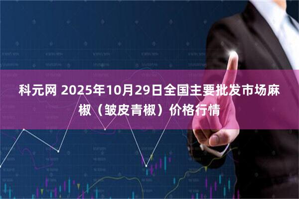 科元网 2025年10月29日全国主要批发市场麻椒（皱皮青椒）价格行情