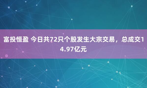 富投恒盈 今日共72只个股发生大宗交易，总成交14.97亿元