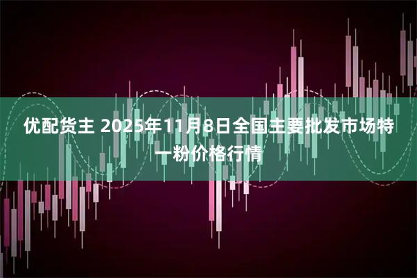 优配货主 2025年11月8日全国主要批发市场特一粉价格行情
