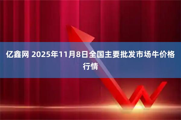 亿鑫网 2025年11月8日全国主要批发市场牛价格行情