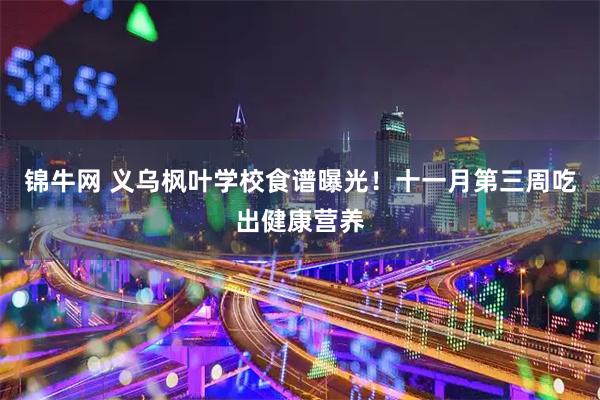 锦牛网 义乌枫叶学校食谱曝光！十一月第三周吃出健康营养