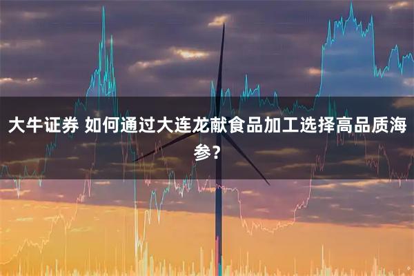 大牛证券 如何通过大连龙献食品加工选择高品质海参？