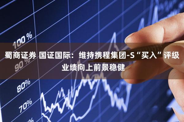 蜀商证券 国证国际：维持携程集团-S“买入”评级 业绩向上前景稳健