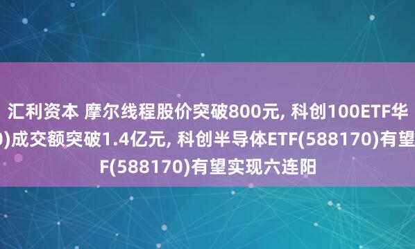 汇利资本 摩尔线程股价突破800元, 科创100ETF华夏(588800)成交额突破1.4亿元, 科创半导体ETF(588170)有望实现六连阳