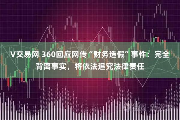 V交易网 360回应网传“财务造假”事件：完全背离事实，将依法追究法律责任