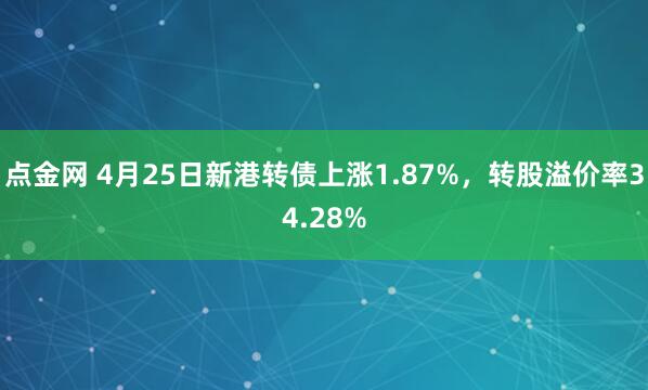点金网 4月25日新港转债上涨1.87%，转股溢价率34.28%