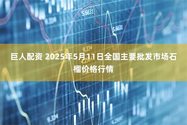 巨人配资 2025年5月11日全国主要批发市场石榴价格行情