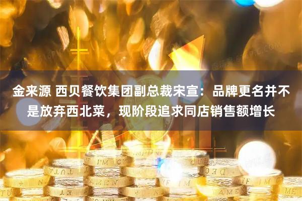 金来源 西贝餐饮集团副总裁宋宣：品牌更名并不是放弃西北菜，现阶段追求同店销售额增长