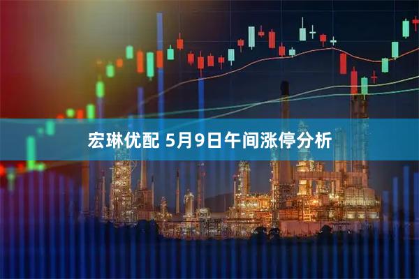 宏琳优配 5月9日午间涨停分析