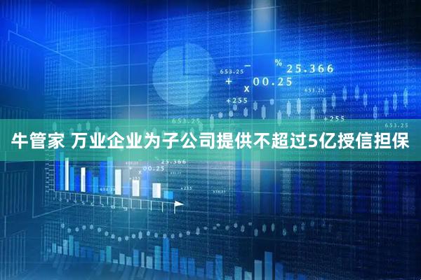 牛管家 万业企业为子公司提供不超过5亿授信担保