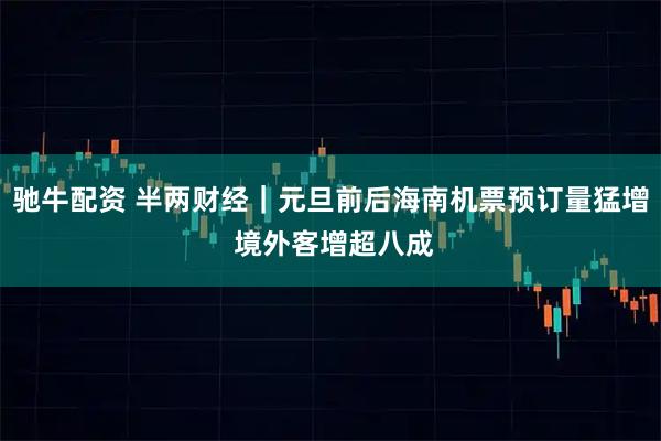 驰牛配资 半两财经｜元旦前后海南机票预订量猛增 境外客增超八成