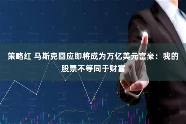 策略红 马斯克回应即将成为万亿美元富豪：我的股票不等同于财富
