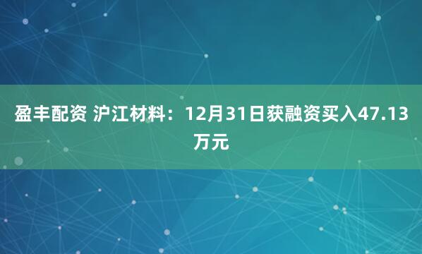 盈丰配资 沪江材料：12月31日获融资买入47.13万元