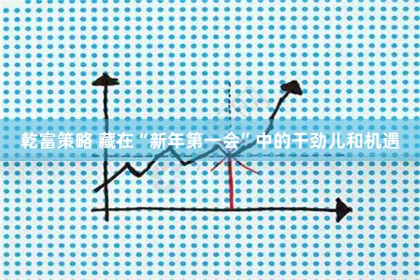 乾富策略 藏在“新年第一会”中的干劲儿和机遇