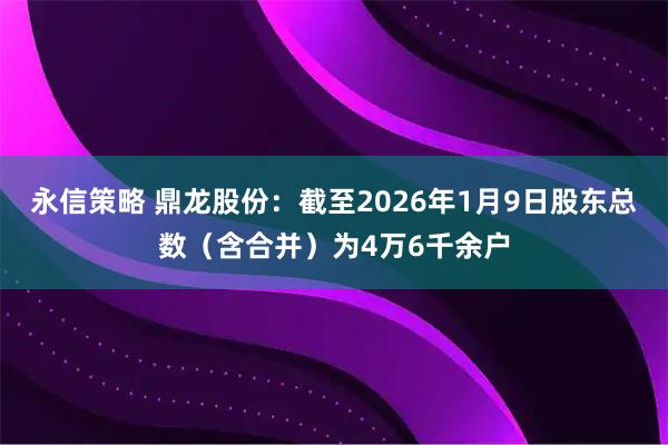 永信策略 鼎龙股份：截至2026年1月9日股东总数（含合并）为4万6千余户