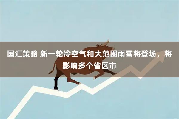国汇策略 新一轮冷空气和大范围雨雪将登场，将影响多个省区市