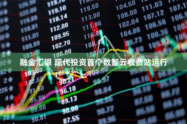 融金汇银 现代投资首个数智云收费站运行
